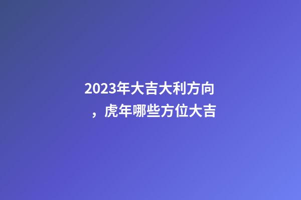 2023年大吉大利方向，虎年哪些方位大吉